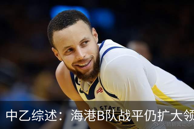 中乙综述：海港B队战平仍扩大领跑优势到4分，湖北青年星登顶南区