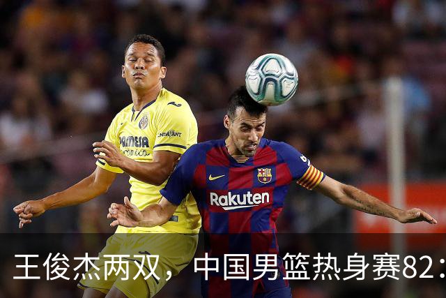 王俊杰两双，中国男篮热身赛82：78塞尔维亚联赛亚军队